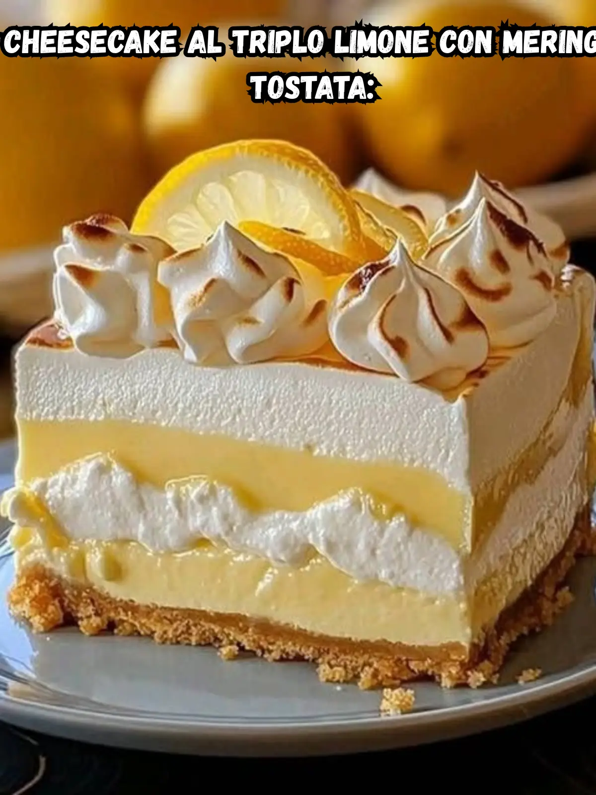 Cheesecake al Triplo Limone con Meringa Tostata: Un Sogno Agrumato per gli Amanti del Limone